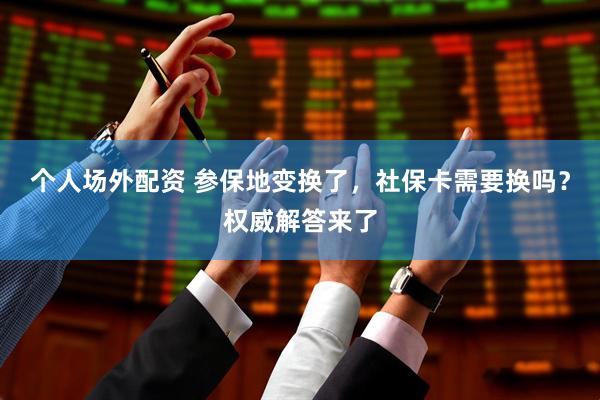 个人场外配资 参保地变换了，社保卡需要换吗？权威解答来了