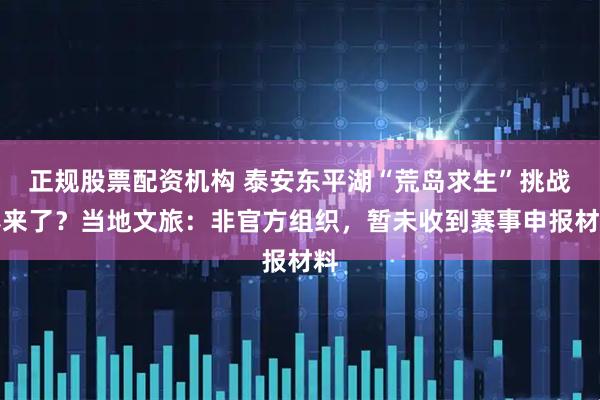 正规股票配资机构 泰安东平湖“荒岛求生”挑战赛来了？当地文旅：非官方组织，暂未收到赛事申报材料