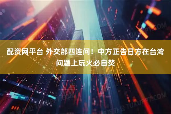 配资网平台 外交部四连问！中方正告日方在台湾问题上玩火必自焚