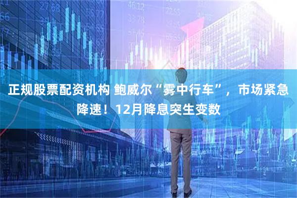 正规股票配资机构 鲍威尔“雾中行车”，市场紧急降速！12月降息突生变数