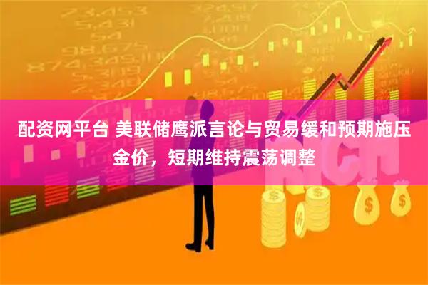 配资网平台 美联储鹰派言论与贸易缓和预期施压金价，短期维持震荡调整