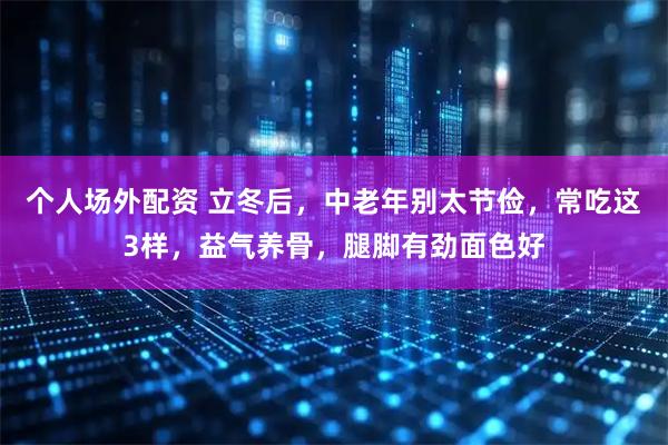 个人场外配资 立冬后，中老年别太节俭，常吃这3样，益气养骨，腿脚有劲面色好