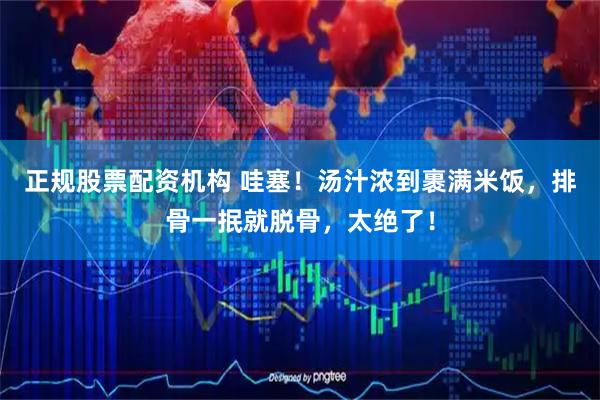 正规股票配资机构 哇塞！汤汁浓到裹满米饭，排骨一抿就脱骨，太绝了！