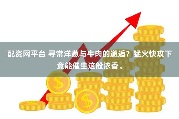 配资网平台 寻常洋葱与牛肉的邂逅？猛火快攻下竟能催生这般浓香。