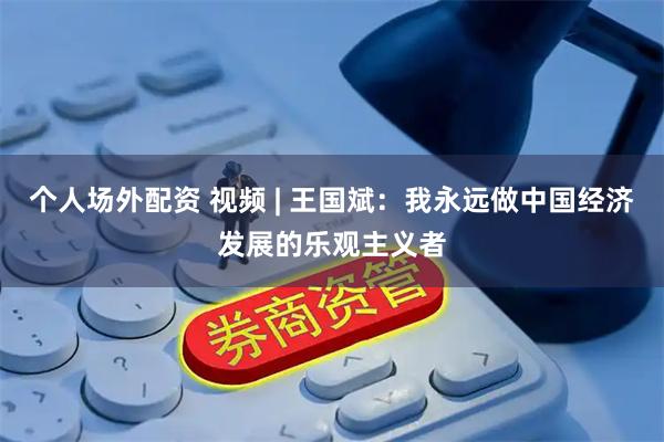 个人场外配资 视频 | 王国斌：我永远做中国经济发展的乐观主义者