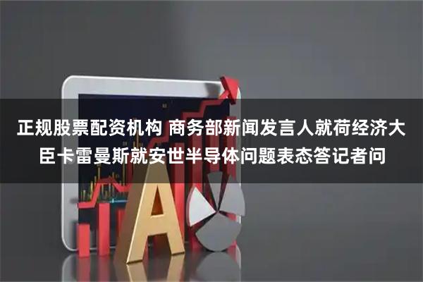 正规股票配资机构 商务部新闻发言人就荷经济大臣卡雷曼斯就安世半导体问题表态答记者问