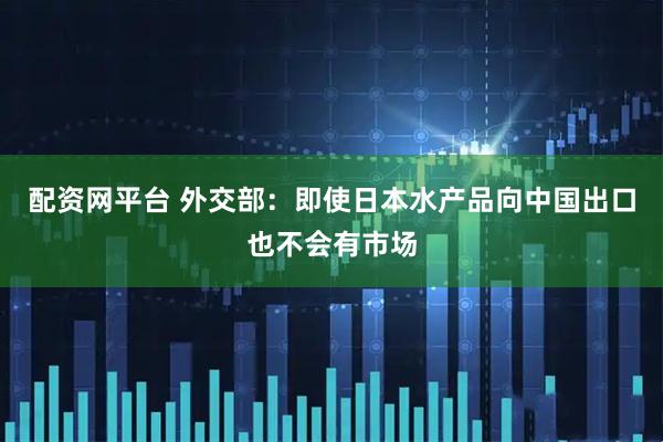 配资网平台 外交部：即使日本水产品向中国出口也不会有市场