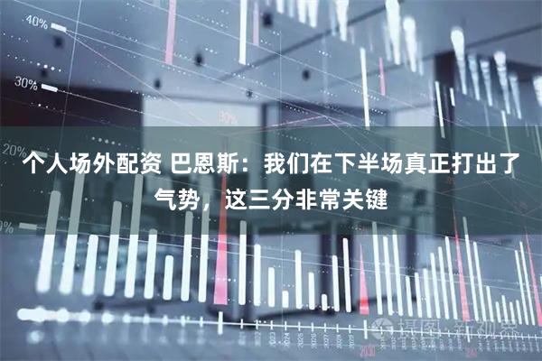 个人场外配资 巴恩斯：我们在下半场真正打出了气势，这三分非常关键