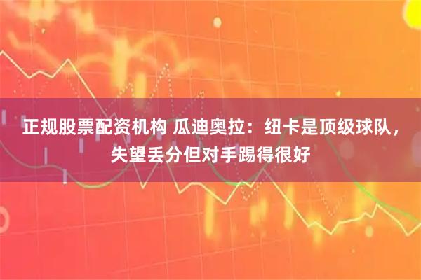 正规股票配资机构 瓜迪奥拉：纽卡是顶级球队，失望丢分但对手踢得很好