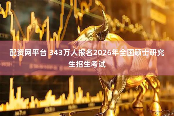 配资网平台 343万人报名2026年全国硕士研究生招生考试