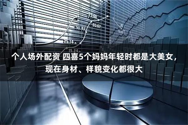 个人场外配资 四喜5个妈妈年轻时都是大美女，现在身材、样貌变化都很大