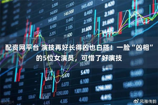 配资网平台 演技再好长得凶也白搭！一脸“凶相”的5位女演员，可惜了好演技