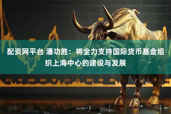 配资网平台 潘功胜：将全力支持国际货币基金组织上海中心的建设与发展