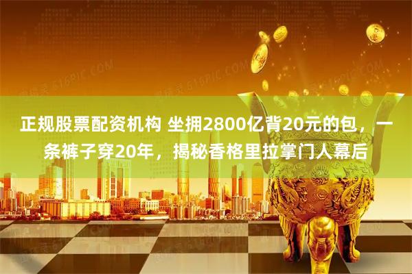 正规股票配资机构 坐拥2800亿背20元的包，一条裤子穿20年，揭秘香格里拉掌门人幕后
