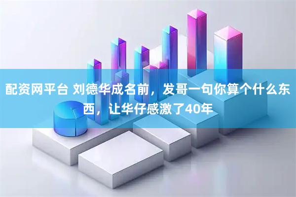 配资网平台 刘德华成名前，发哥一句你算个什么东西，让华仔感激了40年