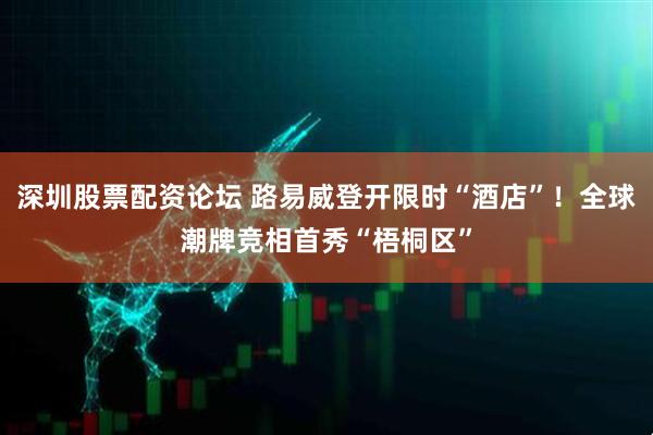 深圳股票配资论坛 路易威登开限时“酒店”！全球潮牌竞相首秀“梧桐区”
