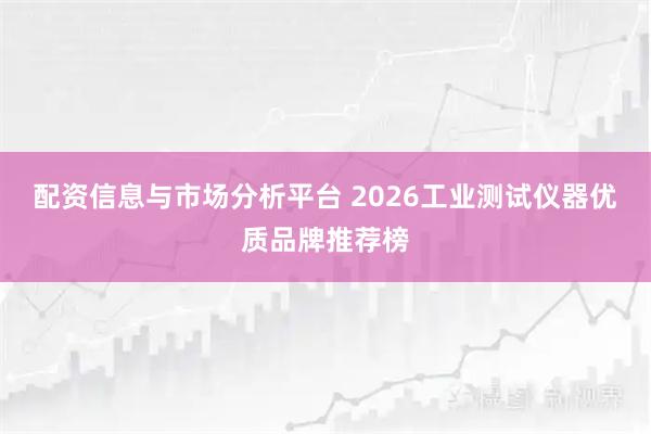 配资信息与市场分析平台 2026工业测试仪器优质品牌推荐榜