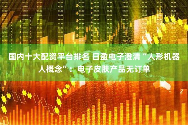国内十大配资平台排名 日盈电子澄清“人形机器人概念”：电子皮肤产品无订单