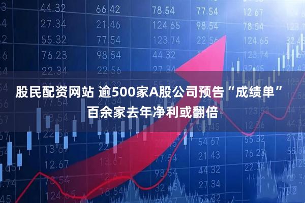 股民配资网站 逾500家A股公司预告“成绩单” 百余家去年净利或翻倍