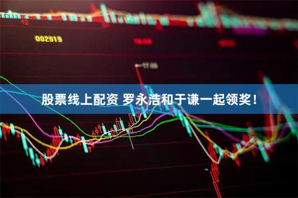 股票线上配资 罗永浩和于谦一起领奖！