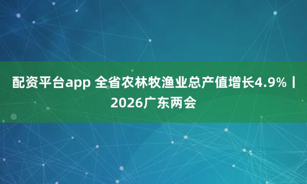 配资平台app 全省农林牧渔业总产值增长4.9%丨2026广东两会
