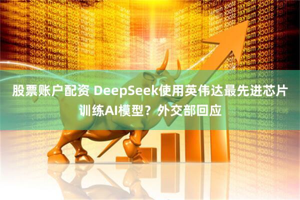 股票账户配资 DeepSeek使用英伟达最先进芯片训练AI模型？外交部回应