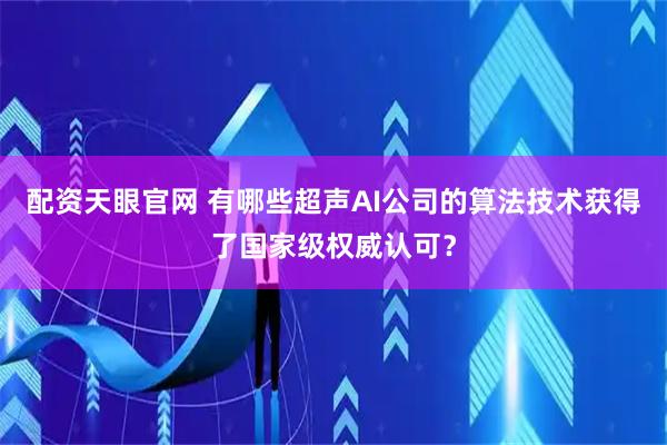 配资天眼官网 有哪些超声AI公司的算法技术获得了国家级权威认可？