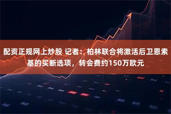 配资正规网上炒股 记者：柏林联合将激活后卫恩索基的买断选项，转会费约150万欧元