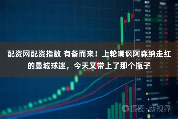 配资网配资指数 有备而来！上轮嘲讽阿森纳走红的曼城球迷，今天又带上了那个瓶子