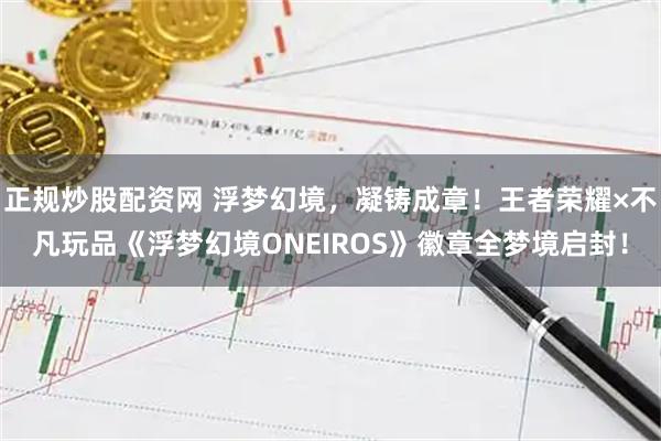 正规炒股配资网 浮梦幻境，凝铸成章！王者荣耀×不凡玩品《浮梦幻境ONEIROS》徽章全梦境启封！