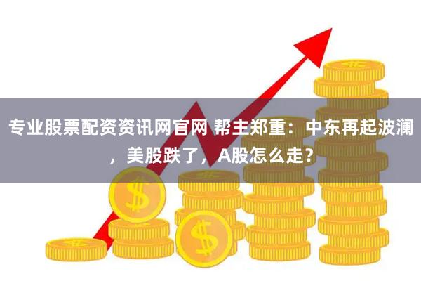 专业股票配资资讯网官网 帮主郑重：中东再起波澜，美股跌了，A股怎么走？