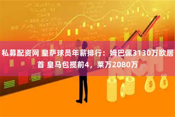 私募配资网 皇萨球员年薪排行：姆巴佩3130万欧居首 皇马包揽前4，莱万2080万