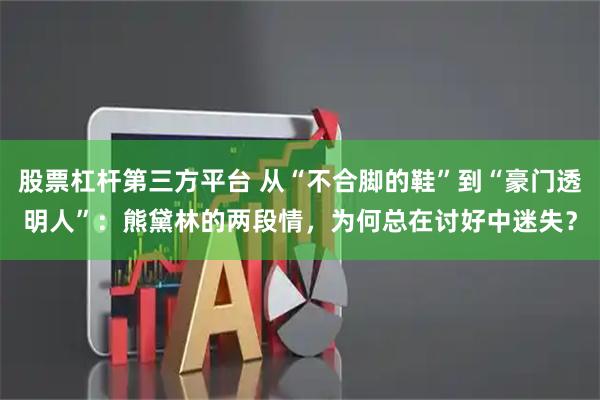 股票杠杆第三方平台 从“不合脚的鞋”到“豪门透明人”：熊黛林的两段情，为何总在讨好中迷失？