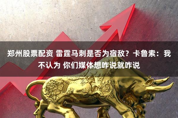 郑州股票配资 雷霆马刺是否为宿敌？卡鲁索：我不认为 你们媒体想咋说就咋说
