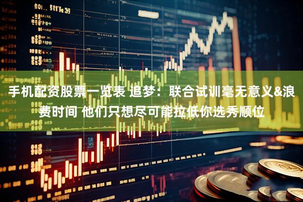 手机配资股票一览表 追梦：联合试训毫无意义&浪费时间 他们只想尽可能拉低你选秀顺位