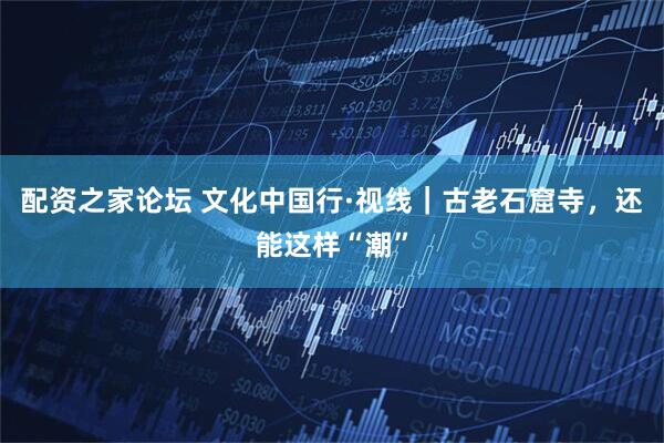 配资之家论坛 文化中国行·视线｜古老石窟寺，还能这样“潮”