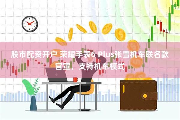 股市配资开户 荣耀手表6 Plus张雪机车联名款官宣，支持机车模式