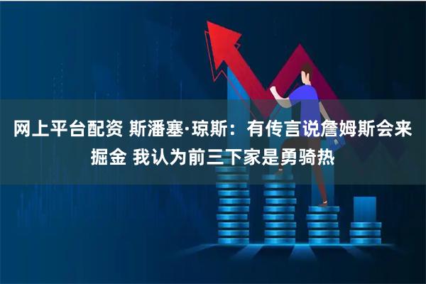 网上平台配资 斯潘塞·琼斯：有传言说詹姆斯会来掘金 我认为前三下家是勇骑热
