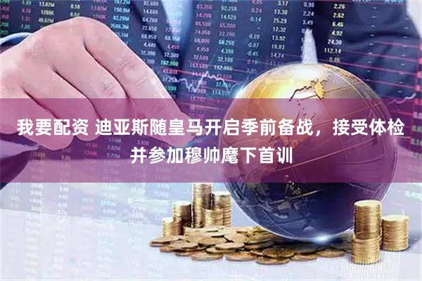 我要配资 迪亚斯随皇马开启季前备战，接受体检并参加穆帅麾下首训