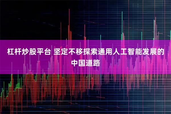 杠杆炒股平台 坚定不移探索通用人工智能发展的中国道路