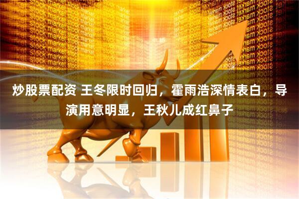 炒股票配资 王冬限时回归，霍雨浩深情表白，导演用意明显，王秋儿成红鼻子