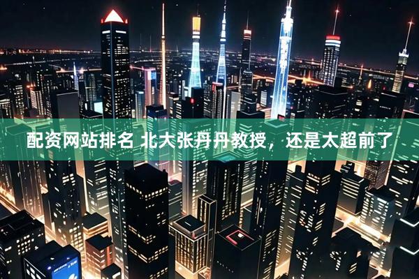 配资网站排名 北大张丹丹教授，还是太超前了