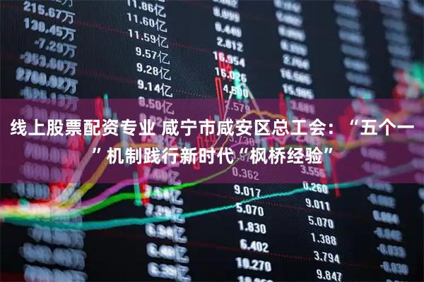 线上股票配资专业 咸宁市咸安区总工会：“五个一”机制践行新时代“枫桥经验”