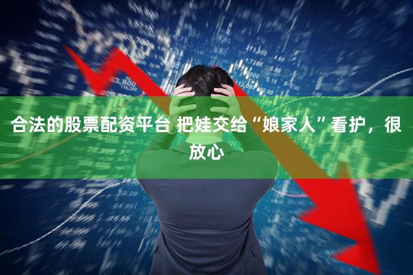 合法的股票配资平台 把娃交给“娘家人”看护，很放心