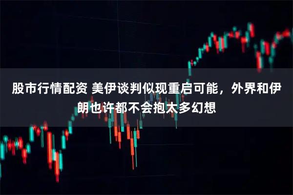 股市行情配资 美伊谈判似现重启可能，外界和伊朗也许都不会抱太多幻想